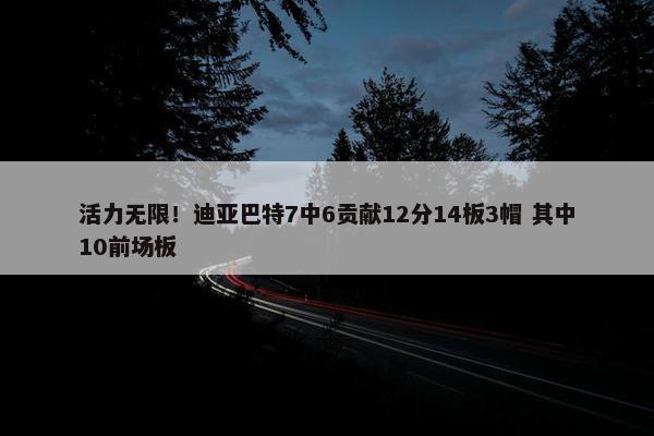 活力无限！迪亚巴特7中6贡献12分14板3帽 其中10前场板