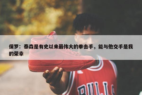 保罗：泰森是有史以来最伟大的拳击手，能与他交手是我的荣幸