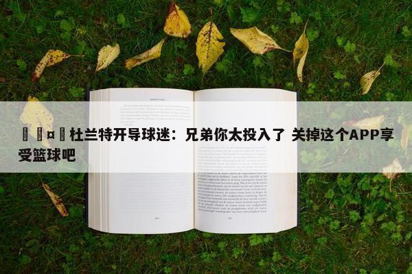 🤣杜兰特开导球迷：兄弟你太投入了 关掉这个APP享受篮球吧