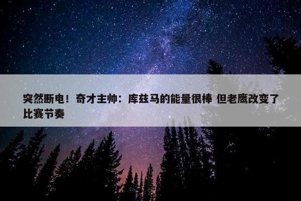 突然断电！奇才主帅：库兹马的能量很棒 但老鹰改变了比赛节奏