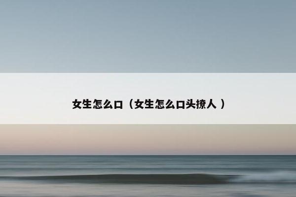 女生怎么口（女生怎么口头撩人 ）