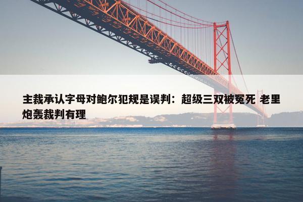 主裁承认字母对鲍尔犯规是误判：超级三双被冤死 老里炮轰裁判有理