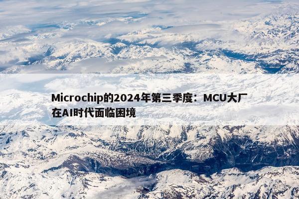 Microchip的2024年第三季度：MCU大厂在AI时代面临困境