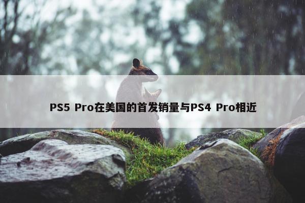 PS5 Pro在美国的首发销量与PS4 Pro相近