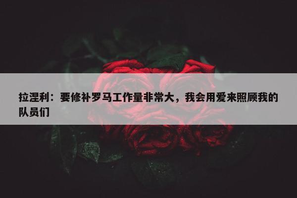 拉涅利：要修补罗马工作量非常大，我会用爱来照顾我的队员们