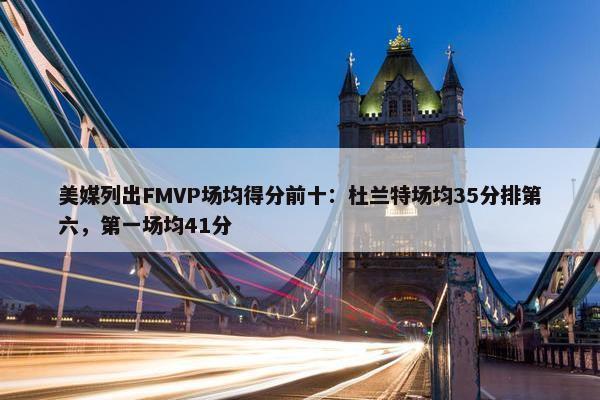 美媒列出FMVP场均得分前十：杜兰特场均35分排第六，第一场均41分