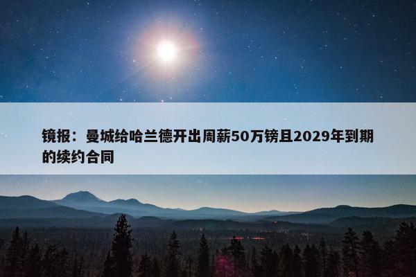 镜报：曼城给哈兰德开出周薪50万镑且2029年到期的续约合同