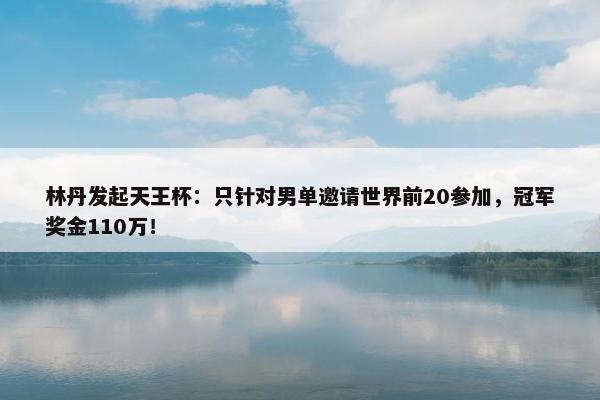 林丹发起天王杯：只针对男单邀请世界前20参加，冠军奖金110万！