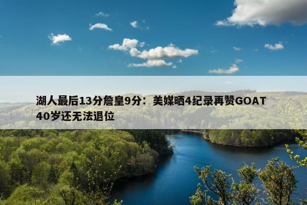 湖人最后13分詹皇9分：美媒晒4纪录再赞GOAT 40岁还无法退位