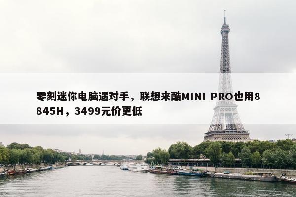 零刻迷你电脑遇对手，联想来酷MINI PRO也用8845H，3499元价更低