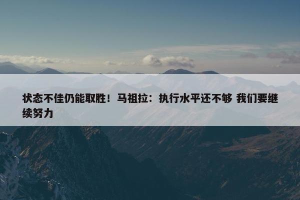 状态不佳仍能取胜！马祖拉：执行水平还不够 我们要继续努力