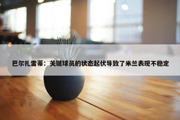 巴尔扎雷蒂：关键球员的状态起伏导致了米兰表现不稳定