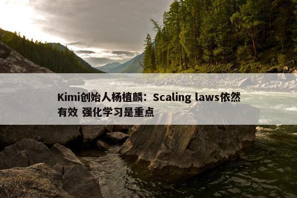 Kimi创始人杨植麟：Scaling laws依然有效 强化学习是重点