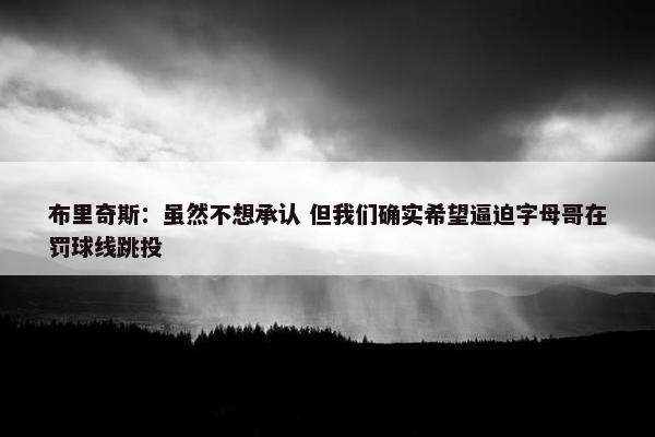 布里奇斯：虽然不想承认 但我们确实希望逼迫字母哥在罚球线跳投