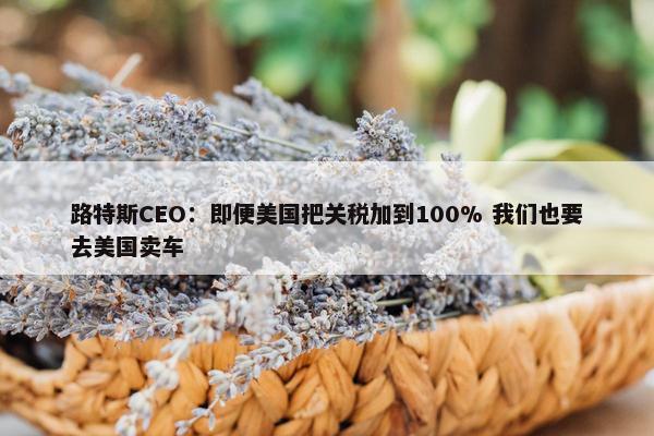 路特斯CEO：即便美国把关税加到100% 我们也要去美国卖车