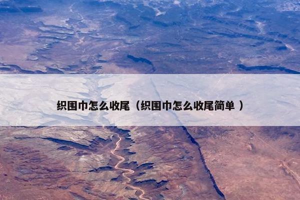 织围巾怎么收尾（织围巾怎么收尾简单 ）