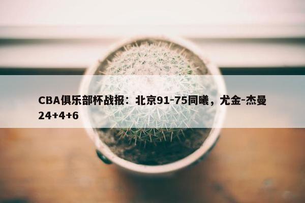 CBA俱乐部杯战报：北京91-75同曦，尤金-杰曼24+4+6