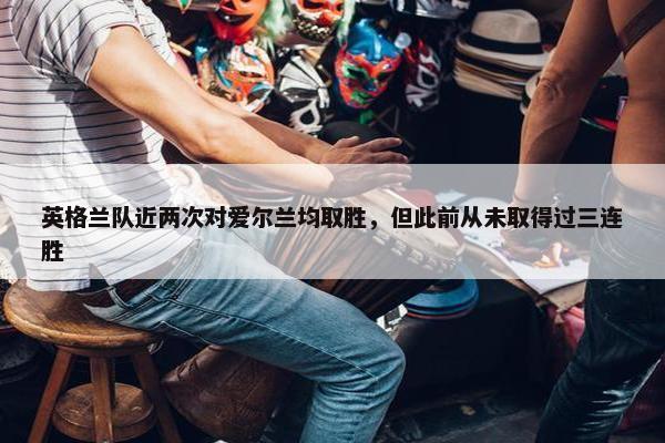 英格兰队近两次对爱尔兰均取胜，但此前从未取得过三连胜