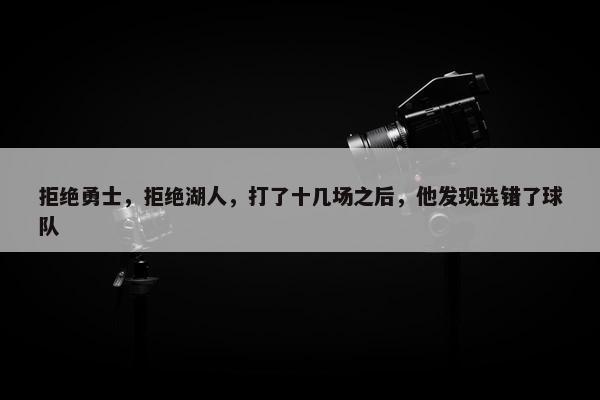 拒绝勇士，拒绝湖人，打了十几场之后，他发现选错了球队