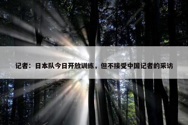 记者：日本队今日开放训练，但不接受中国记者的采访