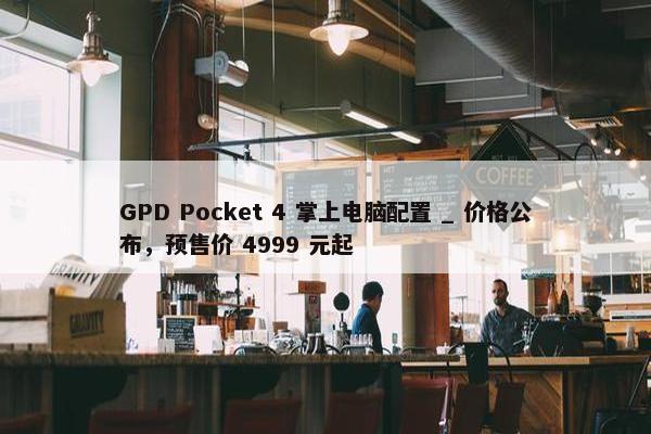 GPD Pocket 4 掌上电脑配置 _ 价格公布，预售价 4999 元起