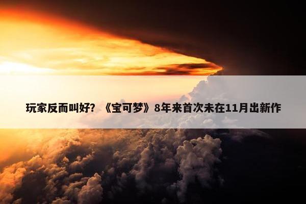 玩家反而叫好？《宝可梦》8年来首次未在11月出新作