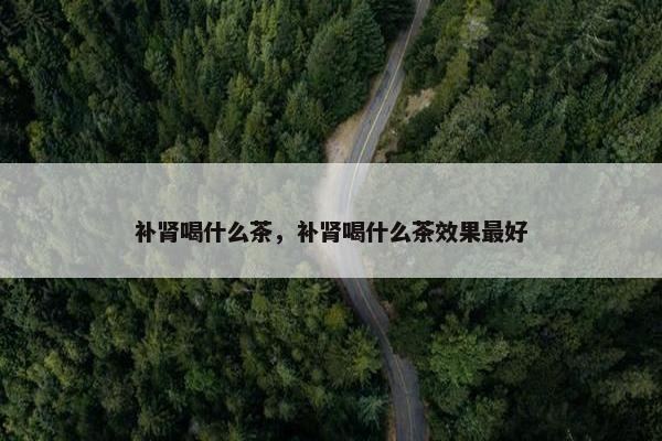 补肾喝什么茶，补肾喝什么茶效果最好