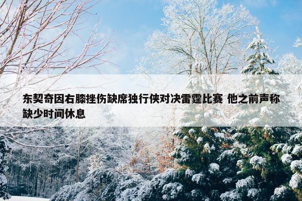 东契奇因右膝挫伤缺席独行侠对决雷霆比赛 他之前声称缺少时间休息