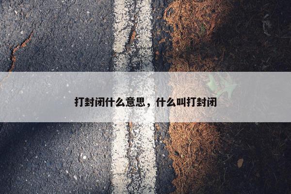 打封闭什么意思，什么叫打封闭