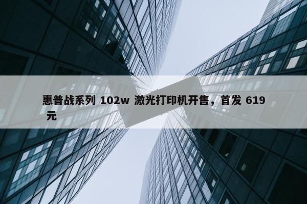 惠普战系列 102w 激光打印机开售，首发 619 元