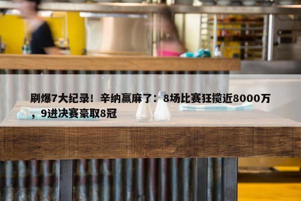 刷爆7大纪录！辛纳赢麻了：8场比赛狂揽近8000万，9进决赛豪取8冠