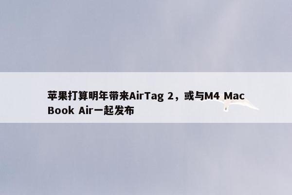 苹果打算明年带来AirTag 2，或与M4 MacBook Air一起发布