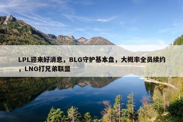 LPL迎来好消息，BLG守护基本盘，大概率全员续约，LNG打兄弟联盟