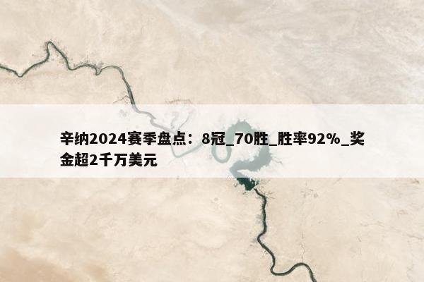 辛纳2024赛季盘点：8冠_70胜_胜率92%_奖金超2千万美元