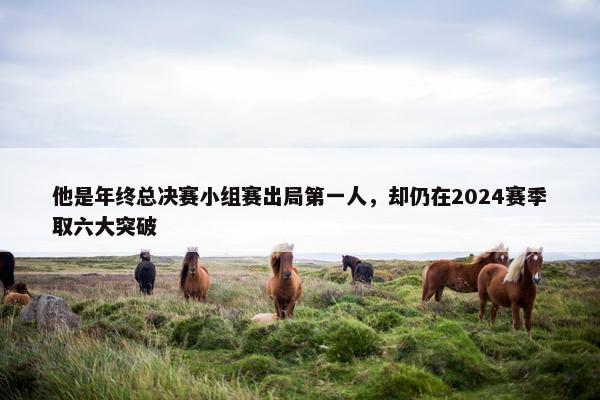 他是年终总决赛小组赛出局第一人，却仍在2024赛季取六大突破