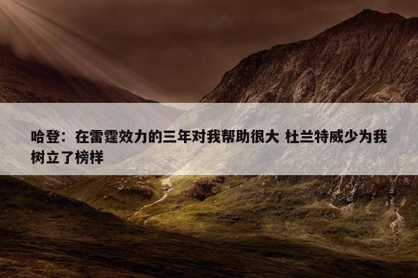 哈登：在雷霆效力的三年对我帮助很大 杜兰特威少为我树立了榜样