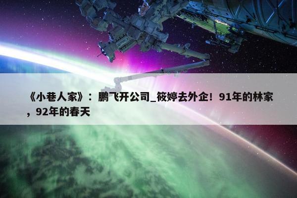 《小巷人家》：鹏飞开公司_筱婷去外企！91年的林家，92年的春天