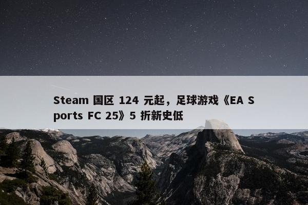 Steam 国区 124 元起，足球游戏《EA Sports FC 25》5 折新史低