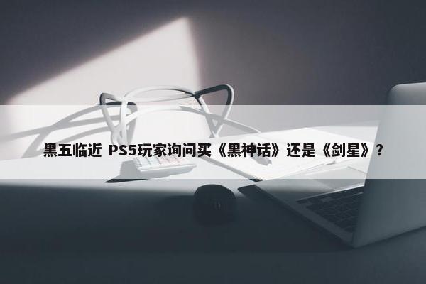 黑五临近 PS5玩家询问买《黑神话》还是《剑星》？