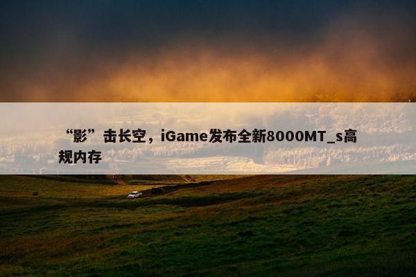 “影”击长空，iGame发布全新8000MT_s高规内存