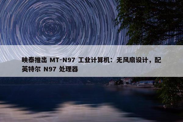 映泰推出 MT-N97 工业计算机：无风扇设计，配英特尔 N97 处理器