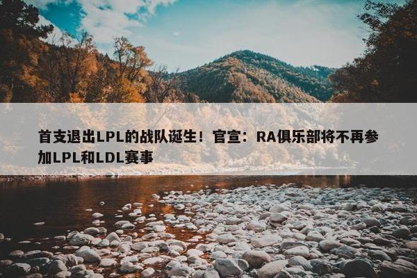 首支退出LPL的战队诞生！官宣：RA俱乐部将不再参加LPL和LDL赛事