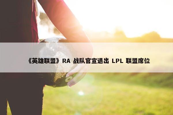 《英雄联盟》RA 战队官宣退出 LPL 联盟席位