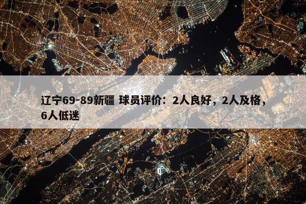 辽宁69-89新疆 球员评价：2人良好，2人及格，6人低迷