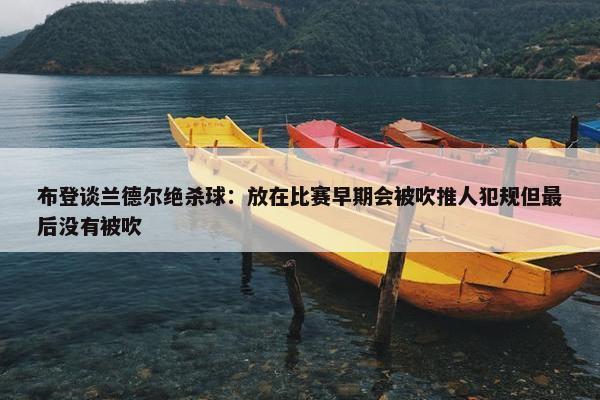 布登谈兰德尔绝杀球：放在比赛早期会被吹推人犯规但最后没有被吹