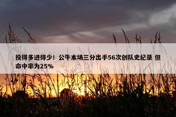 投得多进得少！公牛本场三分出手56次创队史纪录 但命中率为25%