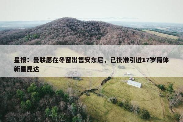 星报：曼联愿在冬窗出售安东尼，已批准引进17岁葡体新星昆达