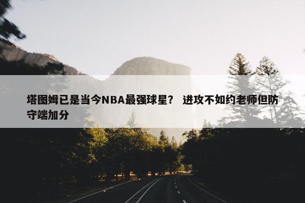 塔图姆已是当今NBA最强球星？ 进攻不如约老师但防守端加分