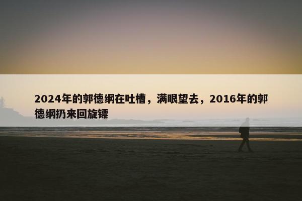 2024年的郭德纲在吐槽，满眼望去，2016年的郭德纲扔来回旋镖