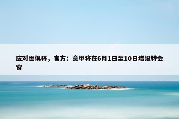 应对世俱杯，官方：意甲将在6月1日至10日增设转会窗